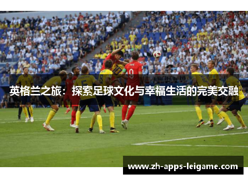 英格兰之旅：探索足球文化与幸福生活的完美交融