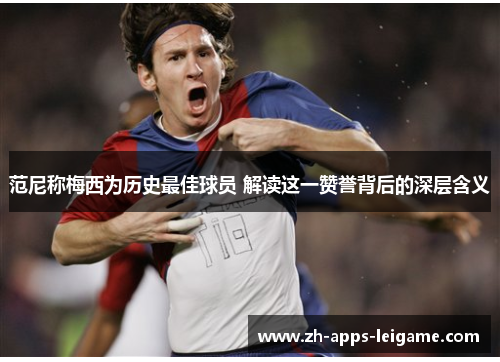 范尼称梅西为历史最佳球员 解读这一赞誉背后的深层含义 范尼称梅西为历史最佳球员 解读这一赞誉背后的深层含义