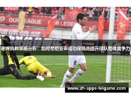 谢晖执教策略分析:如何帮助亚泰成功保级并提升球队整体竞争力 谢晖执教策略分析:如何帮助亚泰成功保级并提升球队整体竞争力