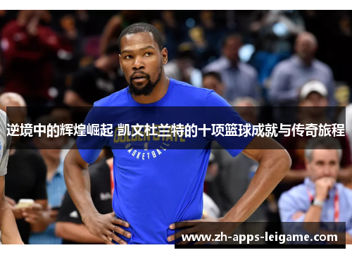 逆境中的辉煌崛起 凯文杜兰特的十项篮球成就与传奇旅程