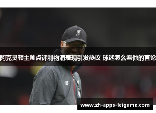 阿克灵顿主帅点评利物浦表现引发热议 球迷怎么看他的言论