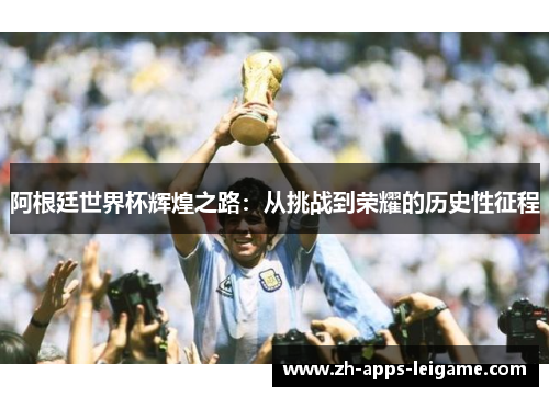 阿根廷世界杯辉煌之路：从挑战到荣耀的历史性征程