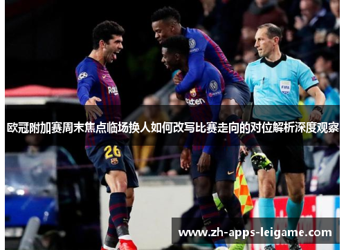 欧冠附加赛周末焦点临场换人如何改写比赛走向的对位解析深度观察