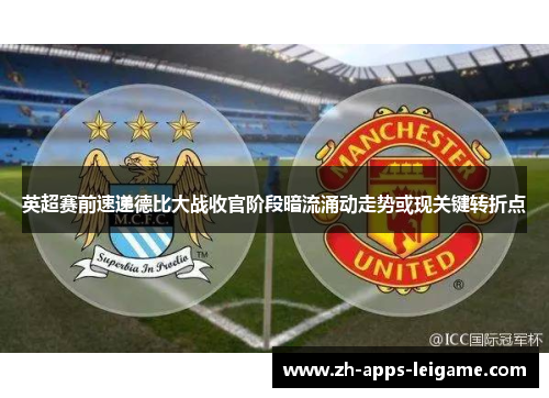 英超赛前速递德比大战收官阶段暗流涌动走势或现关键转折点