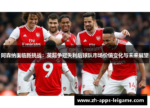 阿森纳面临新挑战:英超争冠失利后球队市场价值变化与未来展望 阿森纳面临新挑战:英超争冠失利后球队市场价值变化与未来展望