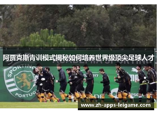 阿贾克斯青训模式揭秘如何培养世界级顶尖足球人才 阿贾克斯青训模式揭秘如何培养世界级顶尖足球人才