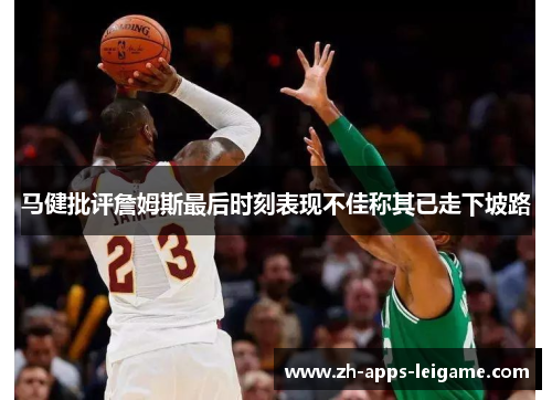 马健批评詹姆斯最后时刻表现不佳称其已走下坡路