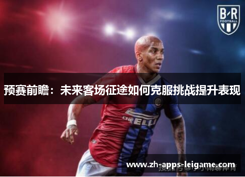 预赛前瞻：未来客场征途如何克服挑战提升表现