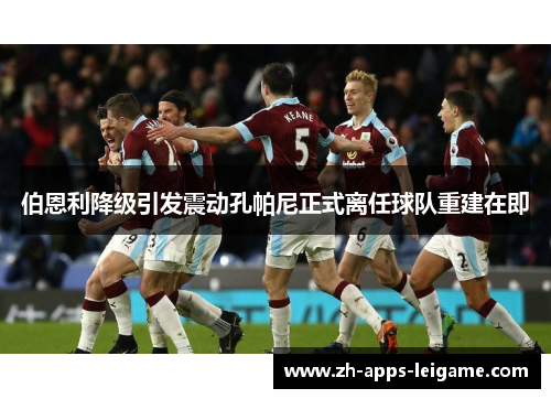 伯恩利降级引发震动孔帕尼正式离任球队重建在即
