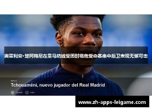 奥雷利安·楚阿梅尼在皇马防线受困时临危受命客串中后卫表现无懈可击 奥雷利安·楚阿梅尼在皇马防线受困时临危受命客串中后卫表现无懈可击
