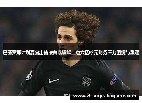 巴塞罗那计划夏窗出售法蒂以缓解二点六亿欧元财务压力困境与重建