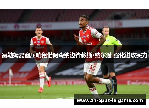 富勒姆夏窗压哨租借阿森纳边锋赖斯·纳尔逊 强化进攻实力 富勒姆夏窗压哨租借阿森纳边锋赖斯·纳尔逊 强化进攻实力