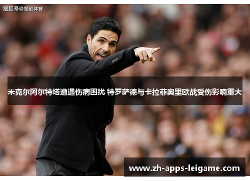 米克尔阿尔特塔遭遇伤病困扰 特罗萨德与卡拉菲奥里欧战受伤影响重大