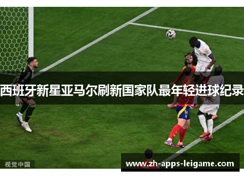 西班牙新星亚马尔刷新国家队最年轻进球纪录