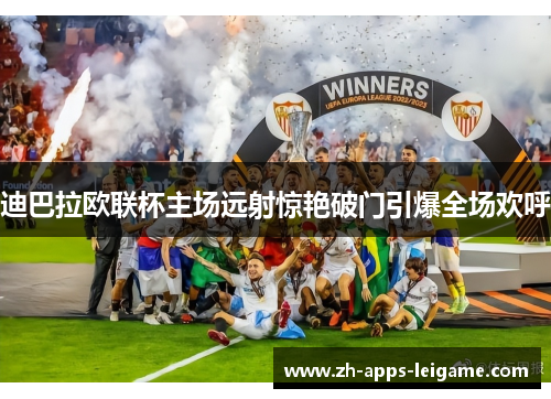 迪巴拉欧联杯主场远射惊艳破门引爆全场欢呼