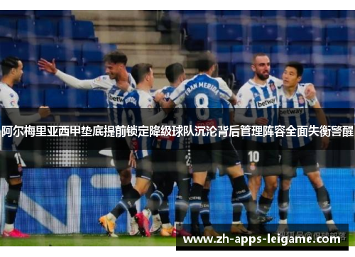 阿尔梅里亚西甲垫底提前锁定降级球队沉沦背后管理阵容全面失衡警醒