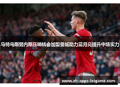 马特乌斯努内斯压哨转会加盟曼城助力蓝月亮提升中场实力