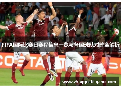 FIFA国际比赛日赛程信息一览与各国球队对阵全解析 FIFA国际比赛日赛程信息一览与各国球队对阵全解析