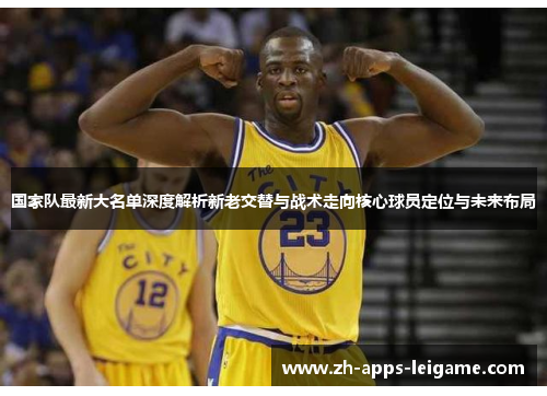 国家队最新大名单深度解析新老交替与战术走向核心球员定位与未来布局