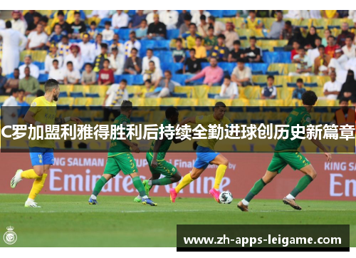 C罗加盟利雅得胜利后持续全勤进球创历史新篇章