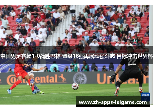 中国男足客场1-0战胜巴林 晋级18强再展顽强斗志 目标冲击世界杯 中国男足客场1-0战胜巴林 晋级18强再展顽强斗志 目标冲击世界杯