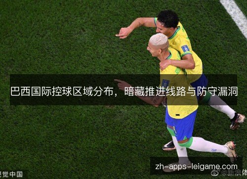 巴西国际控球区域分布,暗藏推进线路与防守漏洞 巴西国际控球区域分布,暗藏推进线路与防守漏洞