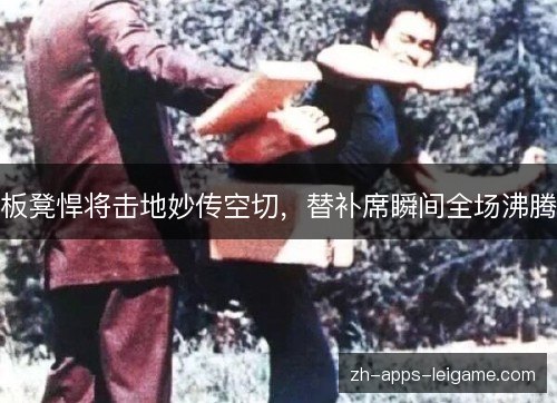 板凳悍将击地妙传空切,替补席瞬间全场沸腾 板凳悍将击地妙传空切,替补席瞬间全场沸腾