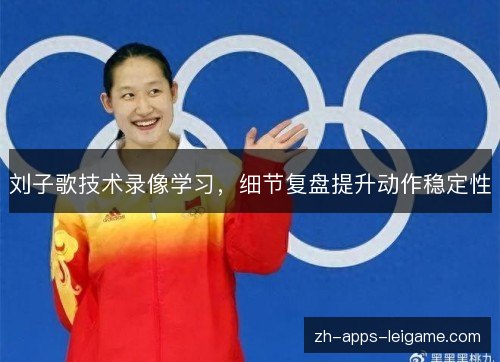 刘子歌技术录像学习,细节复盘提升动作稳定性 刘子歌技术录像学习,细节复盘提升动作稳定性