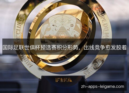 国际足联世俱杯预选赛积分形势,出线竞争愈发胶着 国际足联世俱杯预选赛积分形势,出线竞争愈发胶着