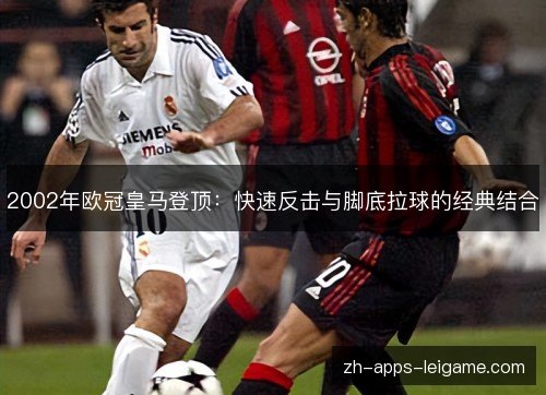 2002年欧冠皇马登顶:快速反击与脚底拉球的经典结合 2002年欧冠皇马登顶:快速反击与脚底拉球的经典结合