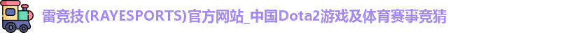 雷竞技(RAYESPORTS)官方网站_中国Dota2游戏及体育赛事竞猜